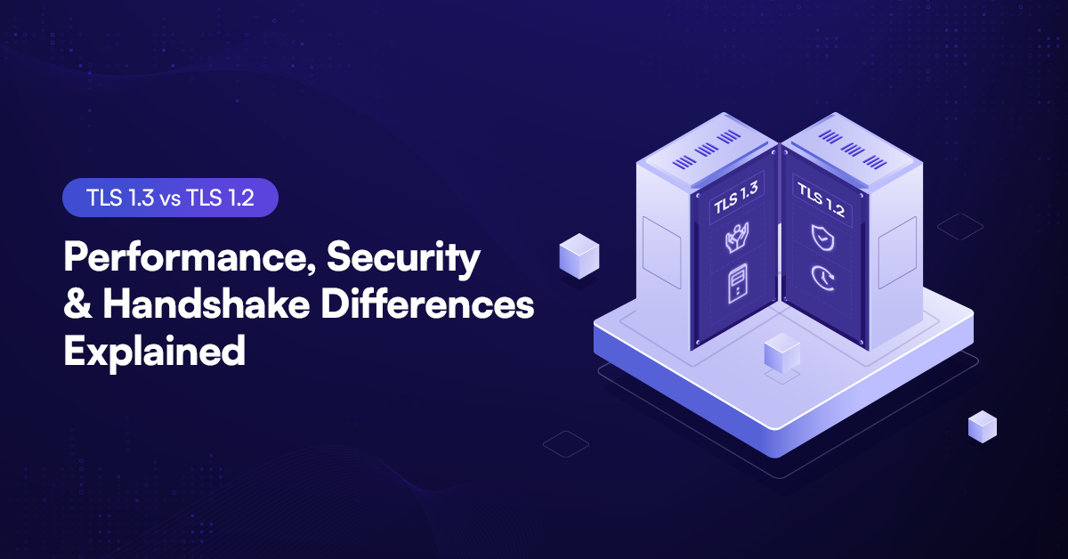 TLS 1.3 vs TLS 1.2: Key Differences in Speed, Security & Handshake Explained